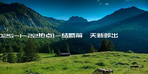 (2025-1-22热点)-结婚前一天新郎出车祸 女子照顾6年再办婚礼感动全村